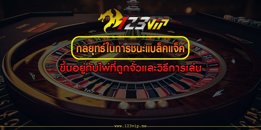 กลยุทธ์ในการชนะแบล็คแจ็ค ขึ้นอยู่กับไพ่ที่ถูกจั่วและวิธีการเล่น